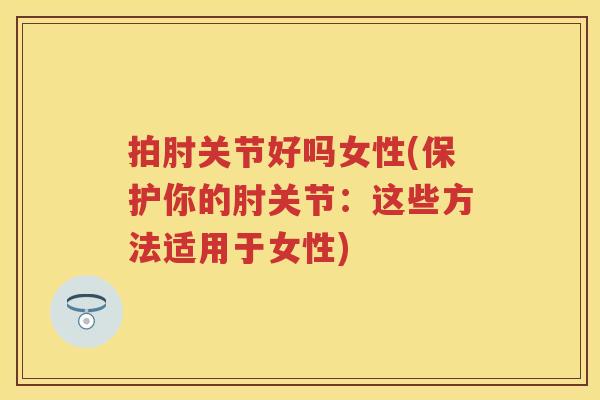拍肘关节好吗女性(保护你的肘关节:这些方法适用于女性) 拍肘关节好吗女性(保护你的肘关节:这些方法适用于女性)