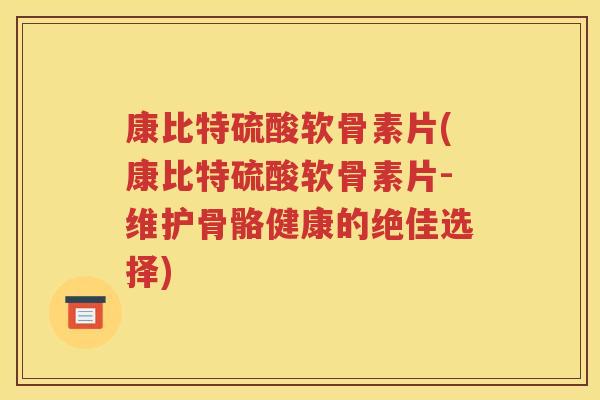 康比特硫酸软骨素片(康比特硫酸软骨素片-维护骨骼健康的绝佳选择) 康比特硫酸软骨素片(康比特硫酸软骨素片-维护骨骼健康的绝佳选择)