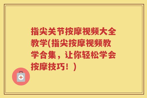 指尖关节按摩视频大全教学(指尖按摩视频教学合集，让你轻松学会按摩技巧！)
