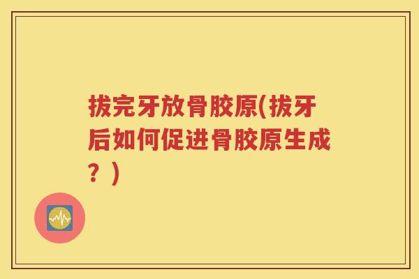 拔完牙放骨胶原(拔牙后如何促进骨胶原生成?) 拔完牙放骨胶原(拔牙后如何促进骨胶原生成?)