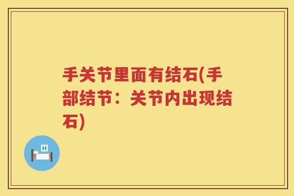 手关节里面有结石(手部结节:关节内出现结石) 手关节里面有结石(手部结节:关节内出现结石)