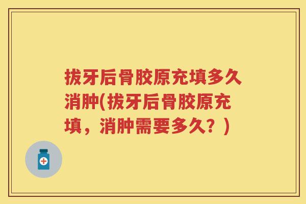 拔牙后骨胶原充填多久消肿(拔牙后骨胶原充填,消肿需要多久?) 拔牙后骨胶原充填多久消肿(拔牙后骨胶原充填,消肿需要多久?)