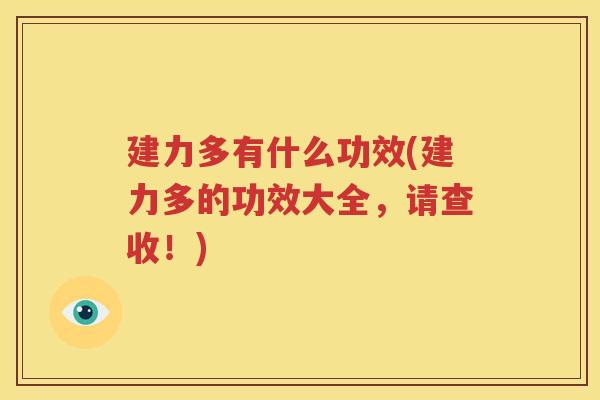 建力多有什么功效(建力多的功效大全,请查收!) 建力多有什么功效(建力多的功效大全,请查收!)
