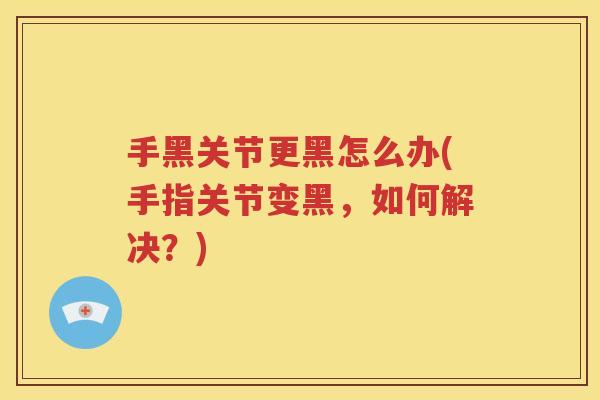 手黑关节更黑怎么办(手指关节变黑,如何解决?) 手黑关节更黑怎么办(手指关节变黑,如何解决?)