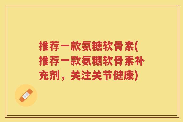 推荐一款氨糖软骨素(推荐一款氨糖软骨素补充剂,关注关节健康) 推荐一款氨糖软骨素(推荐一款氨糖软骨素补充剂,关注关节健康)