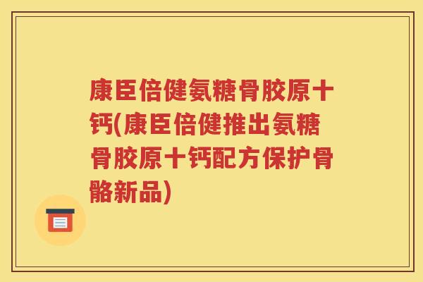 康臣倍健氨糖骨胶原十钙(康臣倍健推出氨糖骨胶原十钙配方保护骨骼新品)