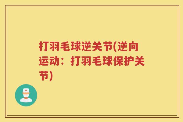 打羽毛球逆关节(逆向运动:打羽毛球保护关节) 打羽毛球逆关节(逆向运动:打羽毛球保护关节)