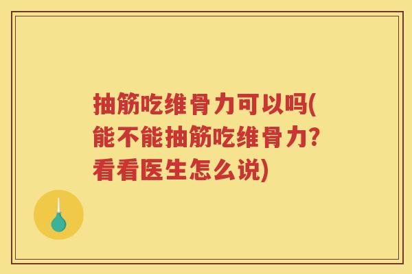 抽筋吃维骨力可以吗(能不能抽筋吃维骨力?看看医生怎么说) 抽筋吃维骨力可以吗(能不能抽筋吃维骨力?看看医生怎么说)
