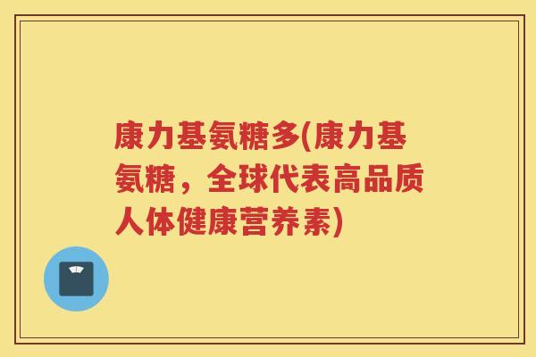 康力基氨糖多(康力基氨糖，全球代表高品质人体健康营养素)