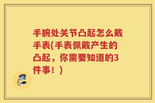 手腕处关节凸起怎么戴手表(手表佩戴产生的凸起,你需要知道的3件事!) 手腕处关节凸起怎么戴手表(手表佩戴产生的凸起,你需要知道的3件事!)