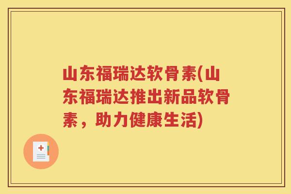 山东福瑞达软骨素(山东福瑞达推出新品软骨素,助力健康生活) 山东福瑞达软骨素(山东福瑞达推出新品软骨素,助力健康生活)