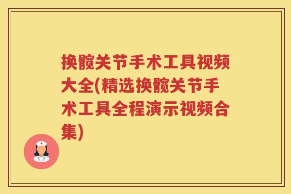 换髋关节手术工具视频大全(精选换髋关节手术工具全程演示视频合集)