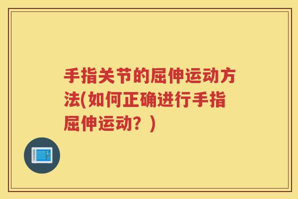 手指关节的屈伸运动方法(如何正确进行手指屈伸运动?) 手指关节的屈伸运动方法(如何正确进行手指屈伸运动?)