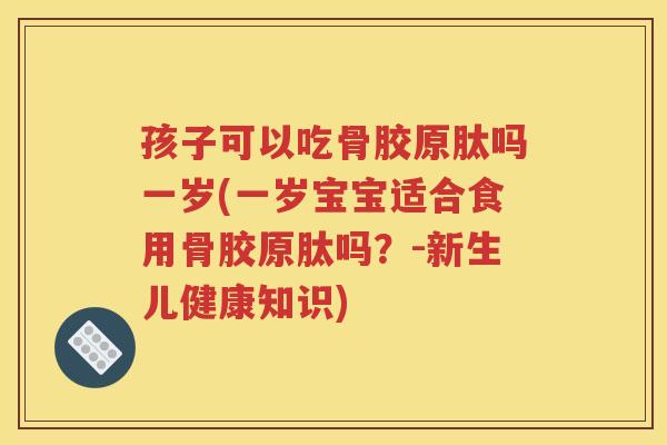 孩子可以吃骨胶原肽吗一岁(一岁宝宝适合食用骨胶原肽吗?-新生儿健康知识) 孩子可以吃骨胶原肽吗一岁(一岁宝宝适合食用骨胶原肽吗?-新生儿健康知识)