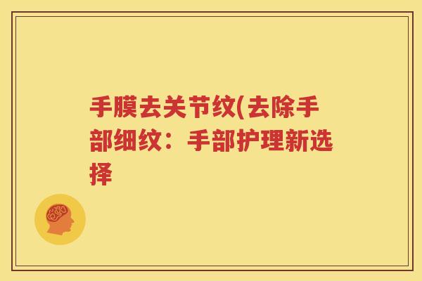 手膜去关节纹(去除手部细纹:手部护理新选择 手膜去关节纹(去除手部细纹:手部护理新选择