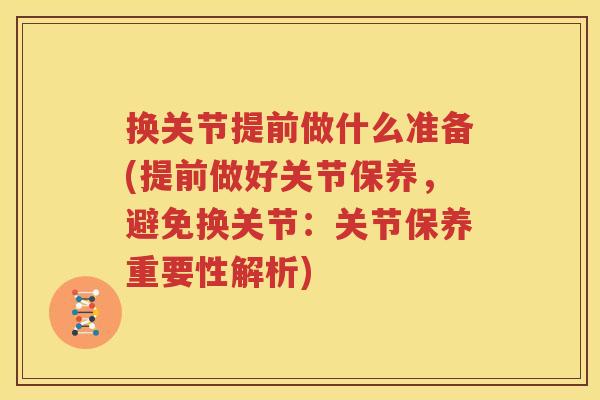 换关节提前做什么准备(提前做好关节保养,避免换关节:关节保养重要性解析) 换关节提前做什么准备(提前做好关节保养,避免换关节:关节保养重要性解析)
