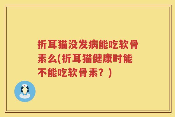 折耳猫没发能吃软骨素么(折耳猫健康时能不能吃软骨素?) 折耳猫没发能吃软骨素么(折耳猫健康时能不能吃软骨素?)