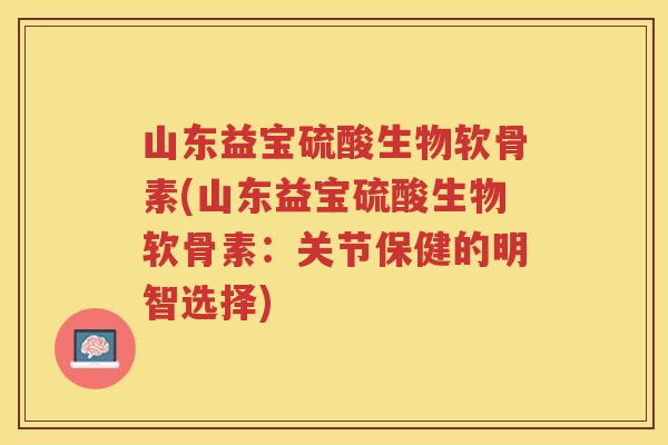 山东益宝硫酸生物软骨素(山东益宝硫酸生物软骨素:关节保健的明智选择) 山东益宝硫酸生物软骨素(山东益宝硫酸生物软骨素:关节保健的明智选择)
