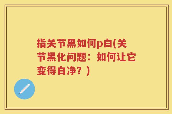 指关节黑如何p白(关节黑化问题:如何让它变得白净?) 指关节黑如何p白(关节黑化问题:如何让它变得白净?)