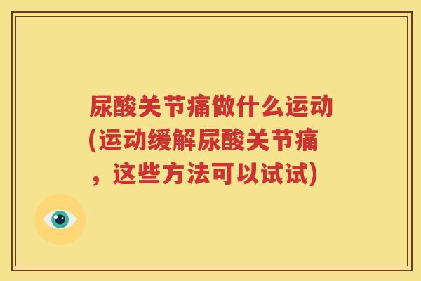 尿酸关节痛做什么运动(运动缓解尿酸关节痛,这些方法可以试试) 尿酸关节痛做什么运动(运动缓解尿酸关节痛,这些方法可以试试)