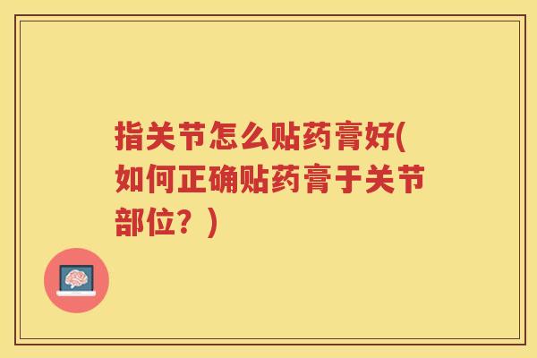 指关节怎么贴药膏好(如何正确贴药膏于关节部位?) 指关节怎么贴药膏好(如何正确贴药膏于关节部位?)