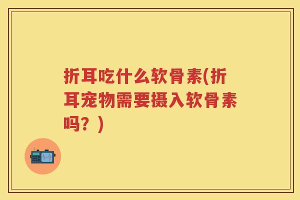 折耳吃什么软骨素(折耳宠物需要摄入软骨素吗？)
