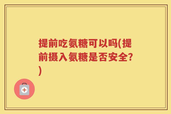 提前吃氨糖可以吗(提前摄入氨糖是否安全？)