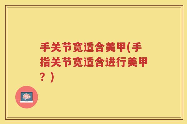 手关节宽适合美甲(手指关节宽适合进行美甲?) 手关节宽适合美甲(手指关节宽适合进行美甲?)