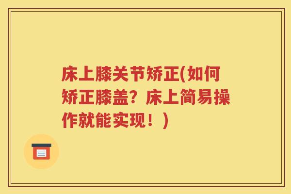 床上膝关节矫正(如何矫正膝盖?床上简易操作就能实现!) 床上膝关节矫正(如何矫正膝盖?床上简易操作就能实现!)
