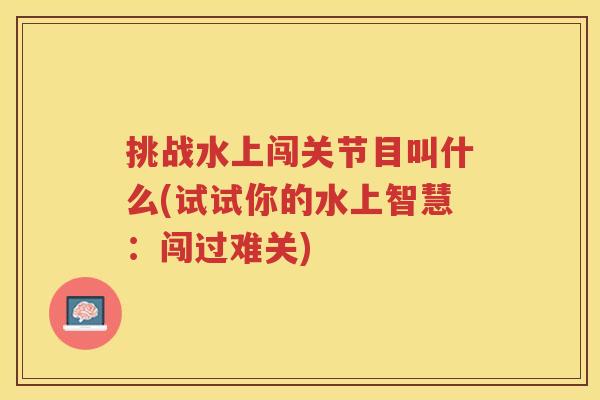 挑战水上闯关节目叫什么(试试你的水上智慧：闯过难关)