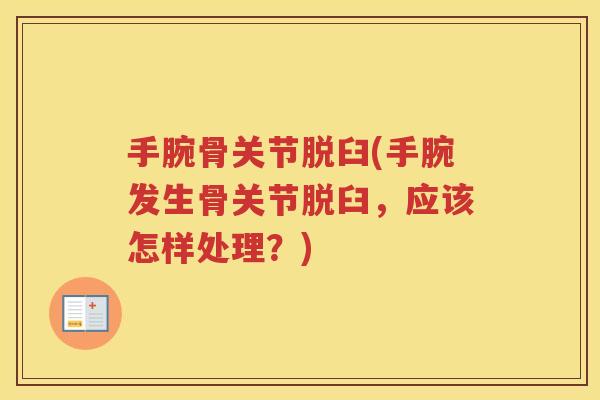 手腕骨关节脱臼(手腕发生骨关节脱臼,应该怎样处理?) 手腕骨关节脱臼(手腕发生骨关节脱臼,应该怎样处理?)