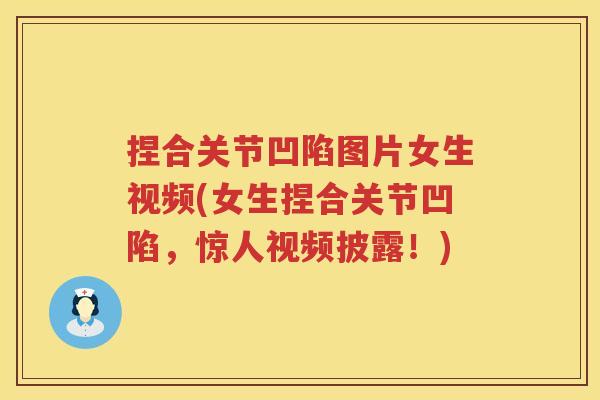 捏合关节凹陷图片女生视频(女生捏合关节凹陷,惊人视频披露!) 捏合关节凹陷图片女生视频(女生捏合关节凹陷,惊人视频披露!)