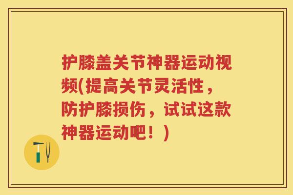 护膝盖关节神器运动视频(提高关节灵活性,防护膝损伤,试试这款神器运动吧!) 护膝盖关节神器运动视频(提高关节灵活性,防护膝损伤,试试这款神器运动吧!)