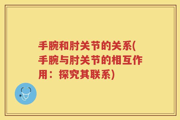 手腕和肘关节的关系(手腕与肘关节的相互作用:探究其联系) 手腕和肘关节的关系(手腕与肘关节的相互作用:探究其联系)