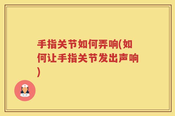 手指关节如何弄响(如何让手指关节发出声响) 手指关节如何弄响(如何让手指关节发出声响)
