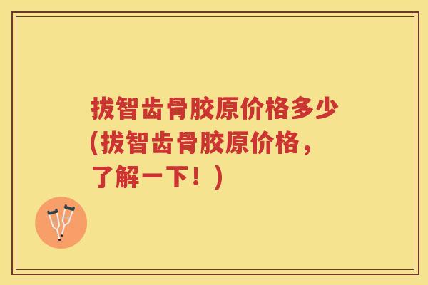 拔智齿骨胶原价格多少(拔智齿骨胶原价格,了解一下!) 拔智齿骨胶原价格多少(拔智齿骨胶原价格,了解一下!)