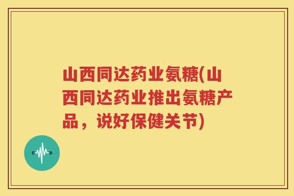 山西同达药业氨糖(山西同达药业推出氨糖产品,说好保健关节) 山西同达药业氨糖(山西同达药业推出氨糖产品,说好保健关节)