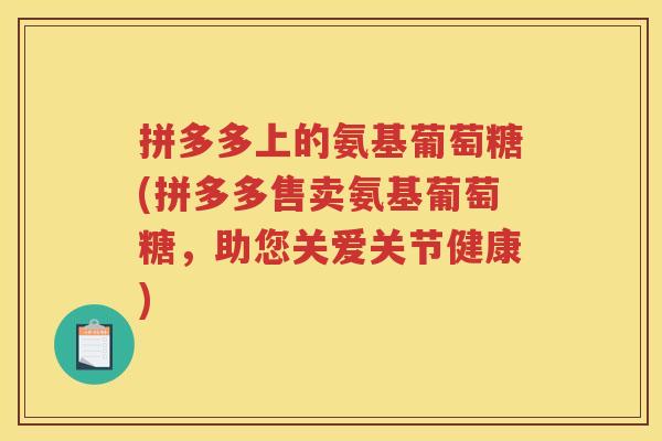 拼多多上的氨基葡萄糖(拼多多售卖氨基葡萄糖,助您关爱关节健康) 拼多多上的氨基葡萄糖(拼多多售卖氨基葡萄糖,助您关爱关节健康)