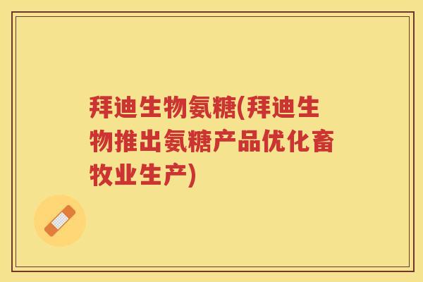 拜迪生物氨糖(拜迪生物推出氨糖产品优化畜牧业生产) 拜迪生物氨糖(拜迪生物推出氨糖产品优化畜牧业生产)