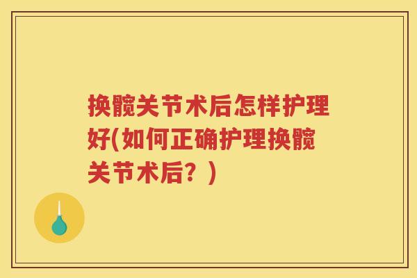换髋关节术后怎样护理好(如何正确护理换髋关节术后?) 换髋关节术后怎样护理好(如何正确护理换髋关节术后?)
