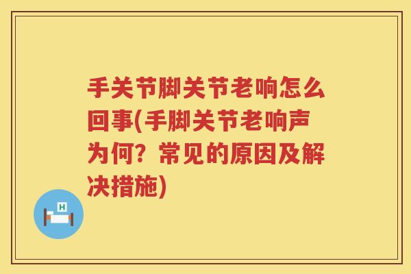 手关节脚关节老响怎么回事(手脚关节老响声为何?常见的原因及解决措施) 手关节脚关节老响怎么回事(手脚关节老响声为何?常见的原因及解决措施)