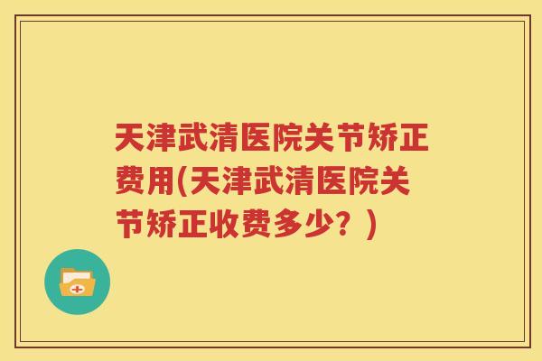天津武清医院关节矫正费用(天津武清医院关节矫正收费多少？)