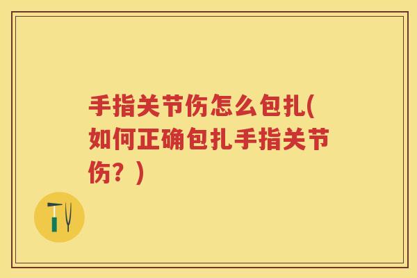 手指关节伤怎么包扎(如何正确包扎手指关节伤?) 手指关节伤怎么包扎(如何正确包扎手指关节伤?)