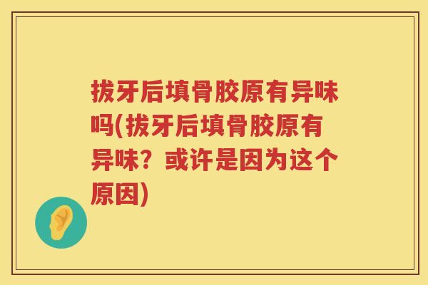 拔牙后填骨胶原有异味吗(拔牙后填骨胶原有异味?或许是因为这个原因) 拔牙后填骨胶原有异味吗(拔牙后填骨胶原有异味?或许是因为这个原因)
