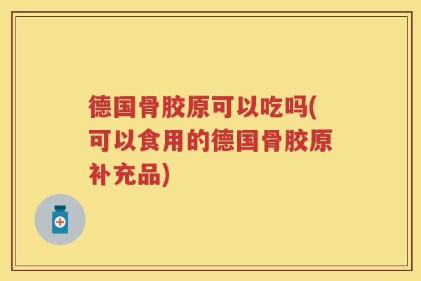 德国骨胶原可以吃吗(可以食用的德国骨胶原补充品) 德国骨胶原可以吃吗(可以食用的德国骨胶原补充品)
