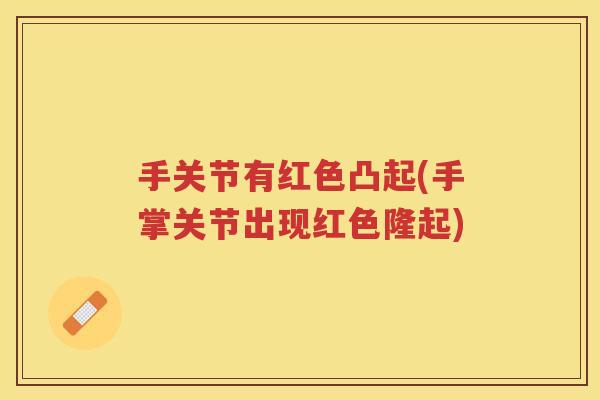 手关节有红色凸起(手掌关节出现红色隆起) 手关节有红色凸起(手掌关节出现红色隆起)