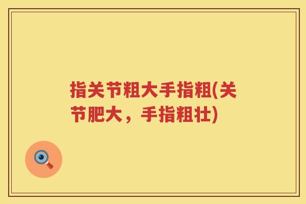 指关节粗大手指粗(关节肥大,手指粗壮) 指关节粗大手指粗(关节肥大,手指粗壮)