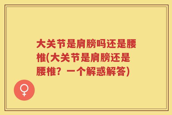 大关节是肩膀吗还是腰椎(大关节是肩膀还是腰椎?一个解惑解答) 大关节是肩膀吗还是腰椎(大关节是肩膀还是腰椎?一个解惑解答)