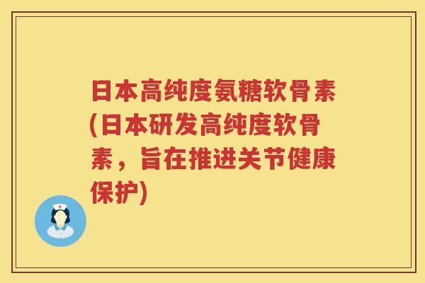 日本高纯度氨糖软骨素(日本研发高纯度软骨素，旨在推进关节健康保护)