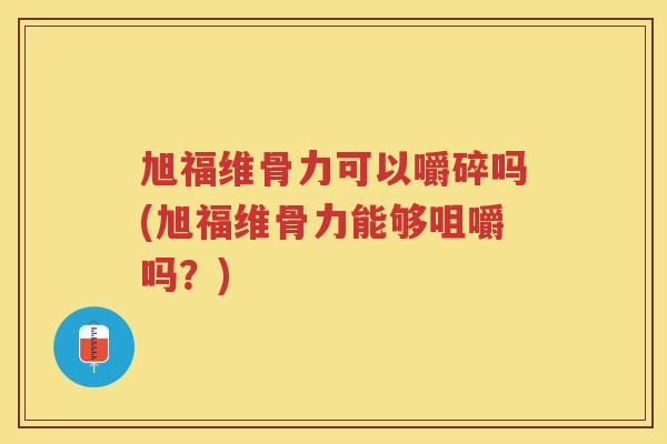 旭福维骨力可以嚼碎吗(旭福维骨力能够咀嚼吗？)
